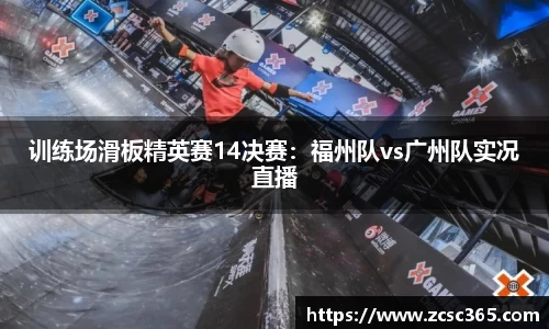 训练场滑板精英赛14决赛：福州队vs广州队实况直播